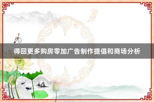 得回更多购房零加广告制作提倡和商场分析
