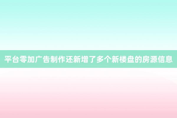平台零加广告制作还新增了多个新楼盘的房源信息