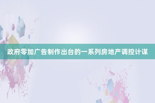 政府零加广告制作出台的一系列房地产调控计谋