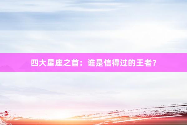 四大星座之首：谁是信得过的王者？