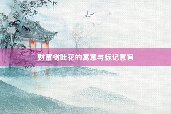 财富树吐花的寓意与标记意旨