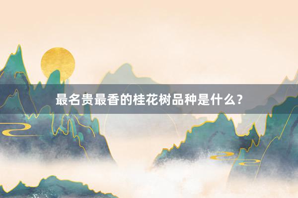 最名贵最香的桂花树品种是什么？