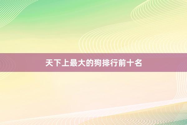 天下上最大的狗排行前十名
