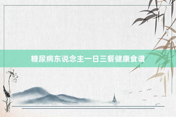 糖尿病东说念主一日三餐健康食谱