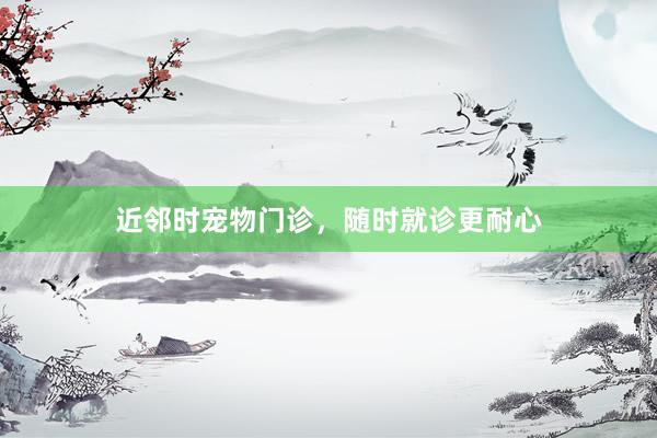 近邻时宠物门诊，随时就诊更耐心